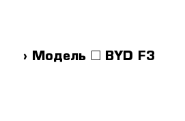  › Модель ­ BYD F3